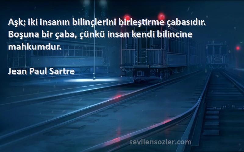 Jean Paul Sartre Sözleri 
Aşk; iki insanın bilinçlerini birleştirme çabasıdır. Boşuna bir çaba, çünkü insan kendi bilincine mahkumdur.