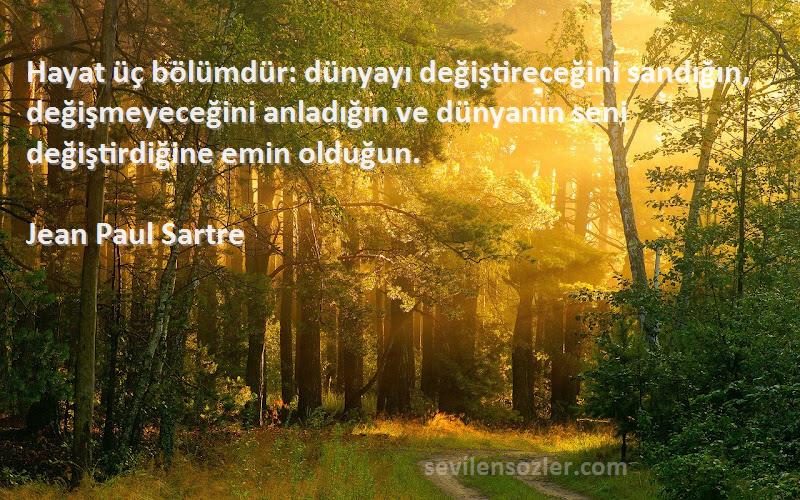 Jean Paul Sartre Sözleri 
Hayat üç bölümdür: dünyayı değiştireceğini sandığın, değişmeyeceğini anladığın ve dünyanın seni değiştirdiğine emin olduğun.