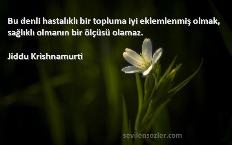 Jiddu Krishnamurti Sözleri 
Bu denli hastalıklı bir topluma iyi eklemlenmiş olmak, sağlıklı olmanın bir ölçüsü olamaz.