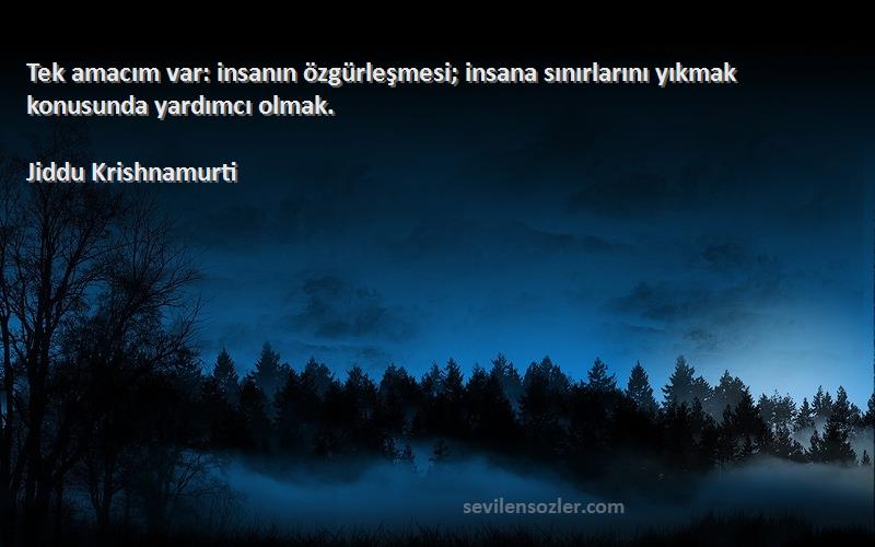 Jiddu Krishnamurti Sözleri 
Tek amacım var: insanın özgürleşmesi; insana sınırlarını yıkmak konusunda yardımcı olmak.