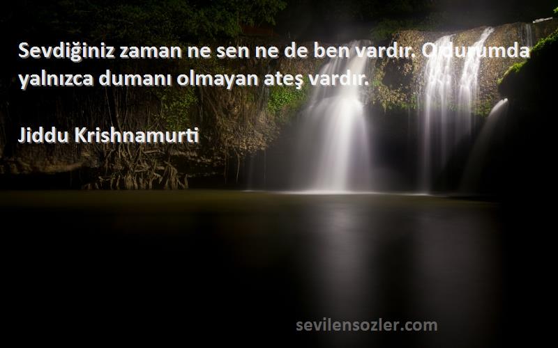 Jiddu Krishnamurti Sözleri 
Sevdiğiniz zaman ne sen ne de ben vardır. O durumda yalnızca dumanı olmayan ateş vardır.