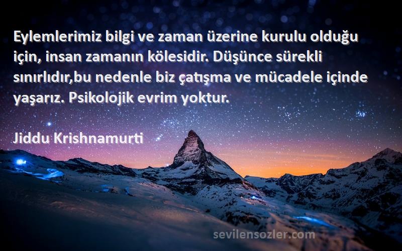 Jiddu Krishnamurti Sözleri 
Eylemlerimiz bilgi ve zaman üzerine kurulu olduğu için, insan zamanın kölesidir. Düşünce sürekli sınırlıdır,bu nedenle biz çatışma ve mücadele içinde yaşarız. Psikolojik evrim yoktur.