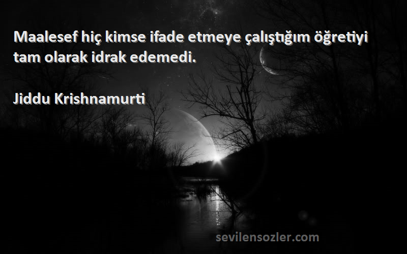 Jiddu Krishnamurti Sözleri 
Maalesef hiç kimse ifade etmeye çalıştığım öğretiyi tam olarak idrak edemedi.