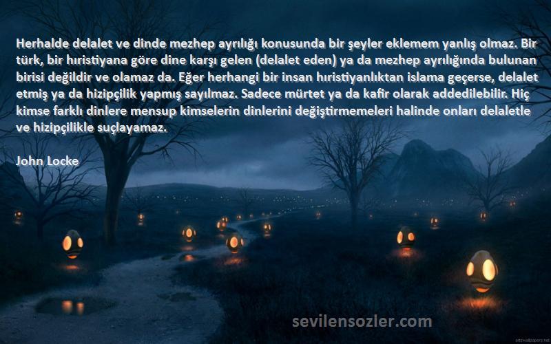 John Locke Sözleri 
Herhalde delalet ve dinde mezhep ayrılığı konusunda bir şeyler eklemem yanlış olmaz. Bir türk, bir hıristiyana göre dine karşı gelen (delalet eden) ya da mezhep ayrılığında bulunan birisi değildir ve olamaz da. Eğer herhangi bir insan hıristiyanlıktan islama geçerse, delalet etmiş ya da hizipçilik yapmış sayılmaz. Sadece mürtet ya da kafir olarak addedilebilir. Hiç kimse farklı dinlere mensup kimselerin dinlerini değiştirmemeleri halinde onları delaletle ve hizipçilikle suçlayamaz.