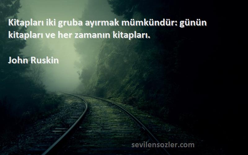 John Ruskin Sözleri 
Kitapları iki gruba ayırmak mümkündür: günün kitapları ve her zamanın kitapları.
