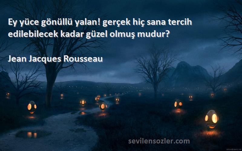 Jean Jacques Rousseau Sözleri 
Ey yüce gönüllü yalan! gerçek hiç sana tercih edilebilecek kadar güzel olmuş mudur?