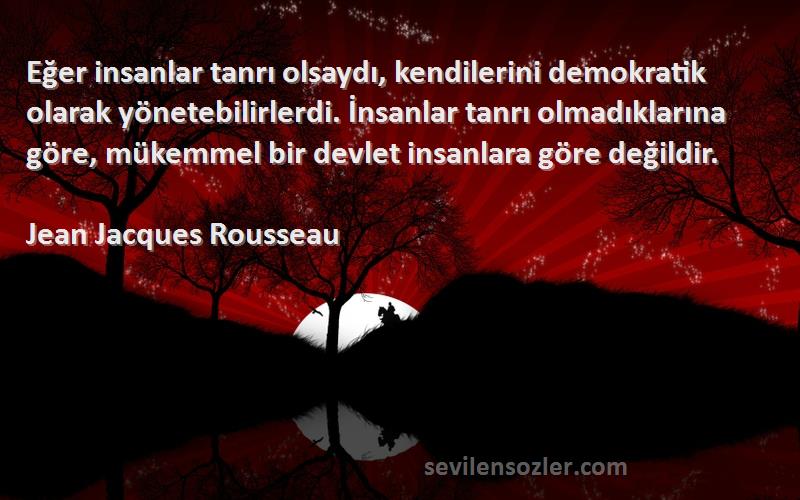 Jean Jacques Rousseau Sözleri 
Eğer insanlar tanrı olsaydı, kendilerini demokratik olarak yönetebilirlerdi. İnsanlar tanrı olmadıklarına göre, mükemmel bir devlet insanlara göre değildir.