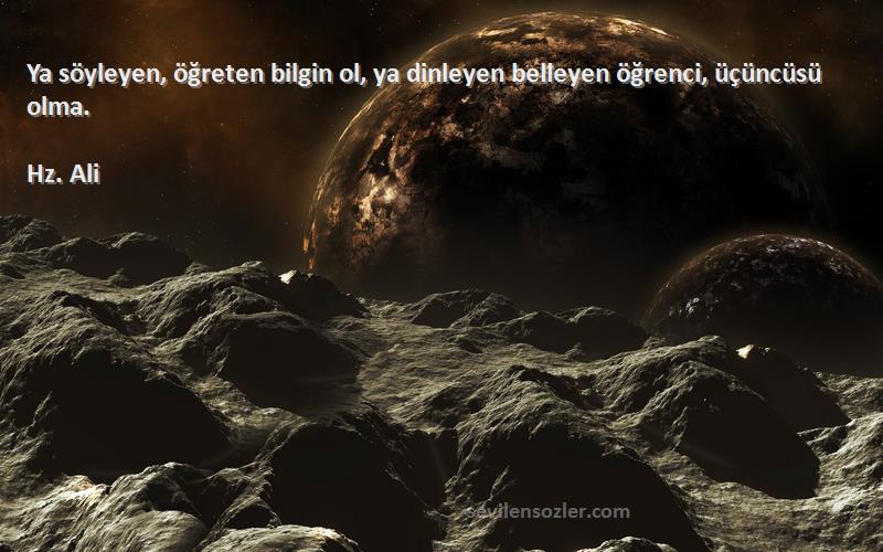 Hz. Ali - Ya söyleyen, öğreten bilgin ol, ya dinleyen belleyen öğrenci, üçüncüsü olma.