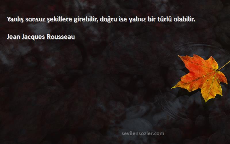 Jean Jacques Rousseau Sözleri 
Yanlış sonsuz şekillere girebilir, doğru ise yalnız bir türlü olabilir.