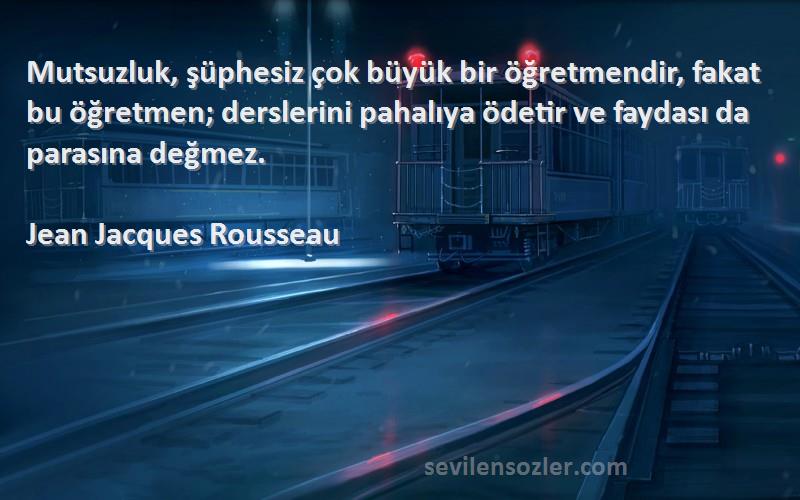 Jean Jacques Rousseau Sözleri 
Mutsuzluk, şüphesiz çok büyük bir öğretmendir, fakat bu öğretmen; derslerini pahalıya ödetir ve faydası da parasına değmez.