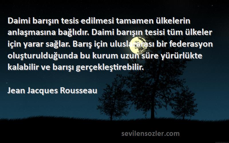 Jean Jacques Rousseau Sözleri 
Daimi barışın tesis edilmesi tamamen ülkelerin anlaşmasına bağlıdır. Daimi barışın tesisi tüm ülkeler için yarar sağlar. Barış için uluslararası bir federasyon oluşturulduğunda bu kurum uzun süre yürürlükte kalabilir ve barışı gerçekleştirebilir.