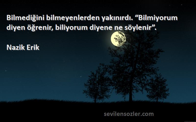 Nazik Erik Sözleri 
Bilmediğini bilmeyenlerden yakınırdı. “Bilmiyorum diyen öğrenir, biliyorum diyene ne söylenir”.