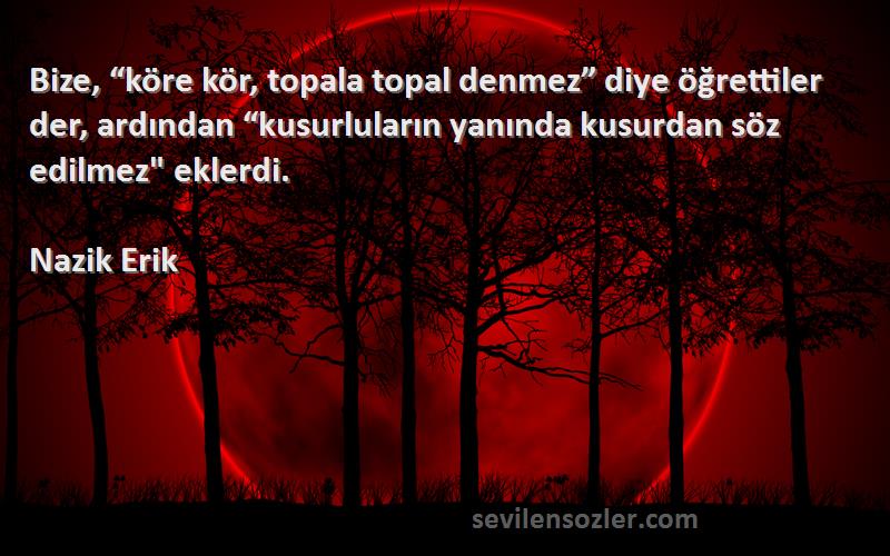 Nazik Erik Sözleri 
Bize, “köre kör, topala topal denmez” diye öğrettiler der, ardından “kusurluların yanında kusurdan söz edilmez eklerdi.