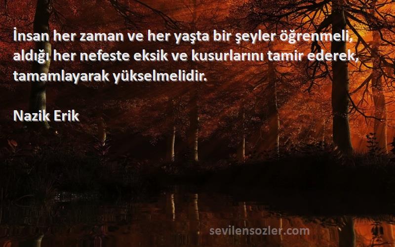 Nazik Erik Sözleri 
İnsan her zaman ve her yaşta bir şeyler öğrenmeli, aldığı her nefeste eksik ve kusurlarını tamir ederek, tamamlayarak yükselmelidir.