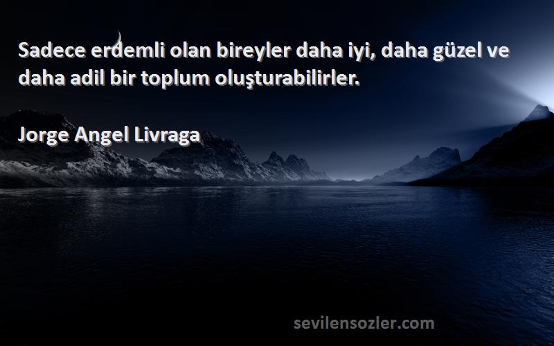 Jorge Angel Livraga - Sadece erdemli olan bireyler daha iyi, daha güzel ve daha adil bir toplum oluşturabilirler.