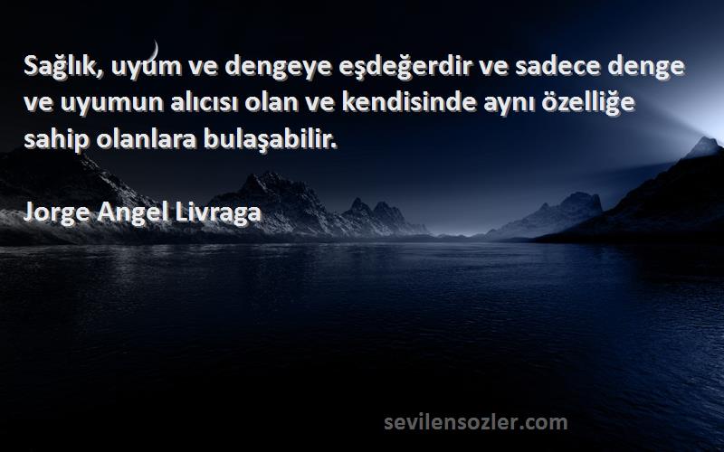 Jorge Angel Livraga Sözleri 
Sağlık, uyum ve dengeye eşdeğerdir ve sadece denge ve uyumun alıcısı olan ve kendisinde aynı özelliğe sahip olanlara bulaşabilir.