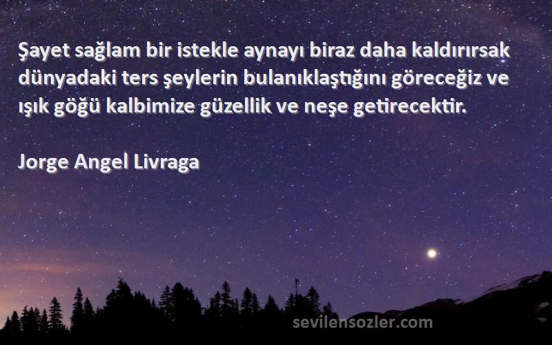 Jorge Angel Livraga Sözleri 
Şayet sağlam bir istekle aynayı biraz daha kaldırırsak dünyadaki ters şeylerin bulanıklaştığını göreceğiz ve ışık göğü kalbimize güzellik ve neşe getirecektir.