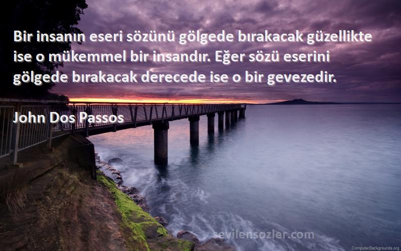 John Dos Passos Sözleri 
Bir insanın eseri sözünü gölgede bırakacak güzellikte ise o mükemmel bir insandır. Eğer sözü eserini gölgede bırakacak derecede ise o bir gevezedir.