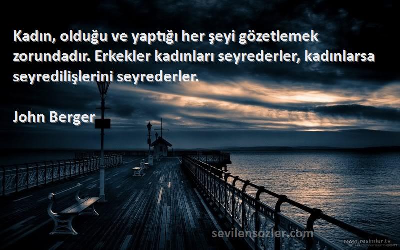 John Berger Sözleri 
Kadın, olduğu ve yaptığı her şeyi gözetlemek zorundadır. Erkekler kadınları seyrederler, kadınlarsa seyredilişlerini seyrederler.