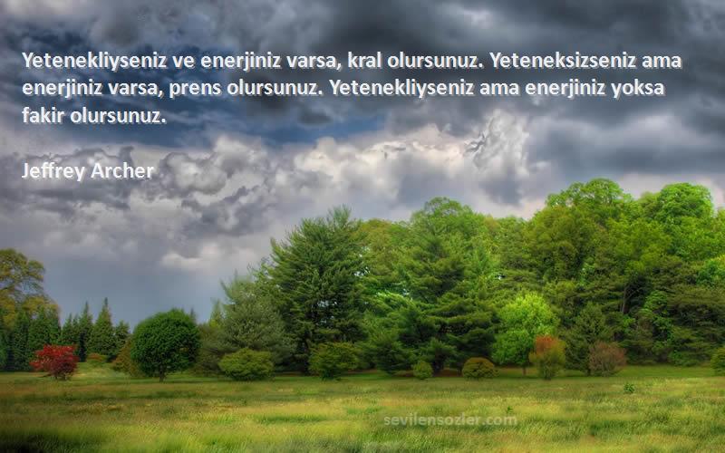 Jeffrey Archer Sözleri 
Yetenekliyseniz ve enerjiniz varsa, kral olursunuz. Yeteneksizseniz ama enerjiniz varsa, prens olursunuz. Yetenekliyseniz ama enerjiniz yoksa fakir olursunuz.