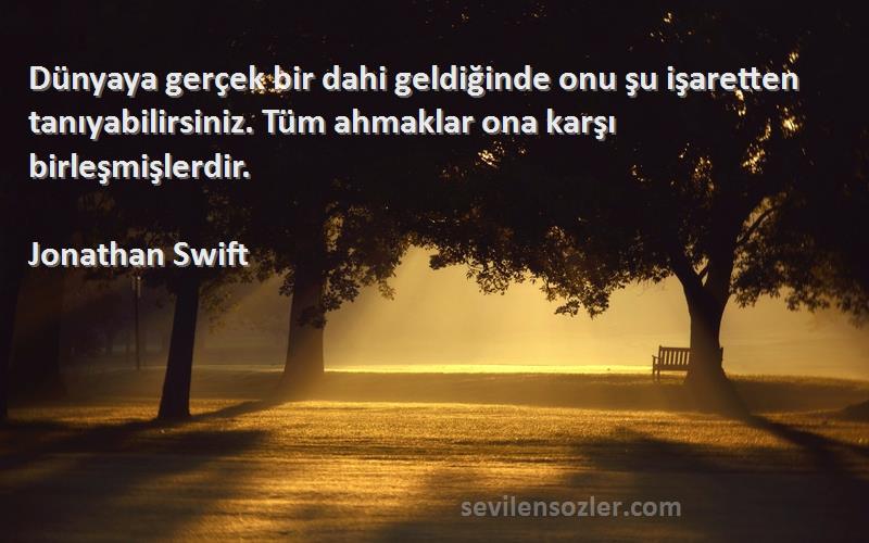 Jonathan Swift Sözleri 
Dünyaya gerçek bir dahi geldiğinde onu şu işaretten tanıyabilirsiniz. Tüm ahmaklar ona karşı birleşmişlerdir.