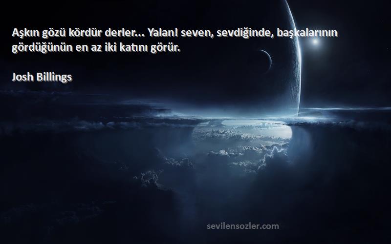 Josh Billings Sözleri 
Aşkın gözü kördür derler... Yalan! seven, sevdiğinde, başkalarının gördüğünün en az iki katını görür.