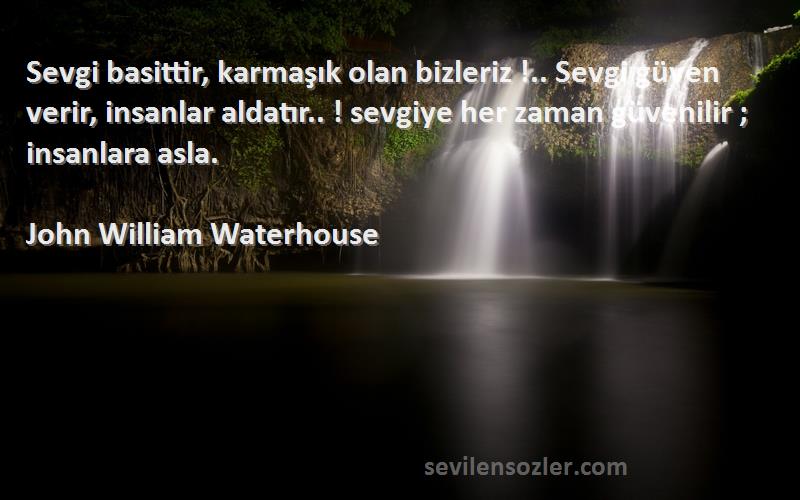 John William Waterhouse Sözleri 
Sevgi basittir, karmaşık olan bizleriz !.. Sevgi güven verir, insanlar aldatır.. ! sevgiye her zaman güvenilir ; insanlara asla.