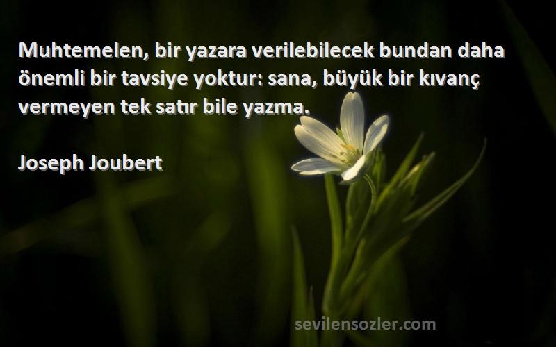 Joseph Joubert Sözleri 
Muhtemelen, bir yazara verilebilecek bundan daha önemli bir tavsiye yoktur: sana, büyük bir kıvanç vermeyen tek satır bile yazma.