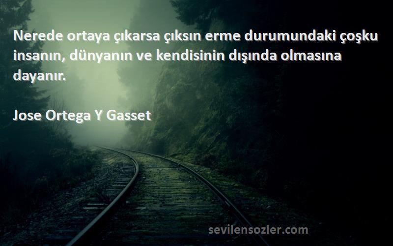 Jose Ortega Y Gasset Sözleri 
Nerede ortaya çıkarsa çıksın erme durumundaki çoşku insanın, dünyanın ve kendisinin dışında olmasına dayanır.