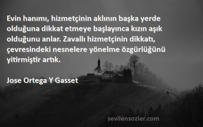 Jose Ortega Y Gasset Sözleri 
Evin hanımı, hizmetçinin aklının başka yerde olduğuna dikkat etmeye başlayınca kızın aşık olduğunu anlar. Zavallı hizmetçinin dikkatı, çevresindeki nesnelere yönelme özgürlüğünü yitirmiştir artık.