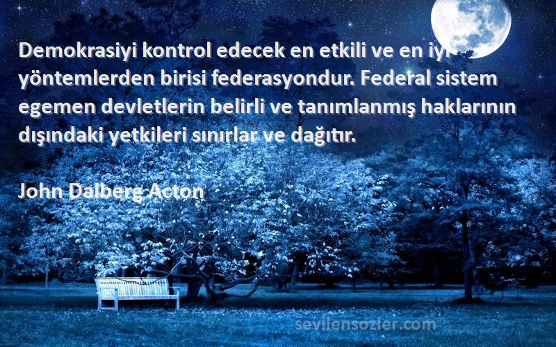 John Dalberg Acton Sözleri 
Demokrasiyi kontrol edecek en etkili ve en iyi yöntemlerden birisi federasyondur. Federal sistem egemen devletlerin belirli ve tanımlanmış haklarının dışındaki yetkileri sınırlar ve dağıtır.