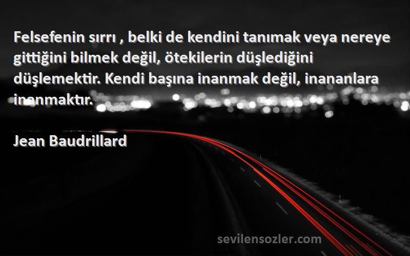 Jean Baudrillard Sözleri 
Felsefenin sırrı , belki de kendini tanımak veya nereye gittiğini bilmek değil, ötekilerin düşlediğini düşlemektir. Kendi başına inanmak değil, inananlara inanmaktır.