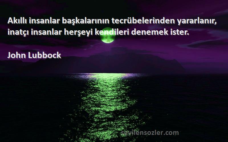 John Lubbock Sözleri 
Akıllı insanlar başkalarının tecrübelerinden yararlanır, inatçı insanlar herşeyi kendileri denemek ister.