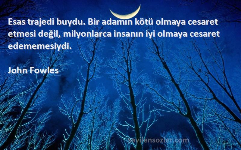 John Fowles Sözleri 
Esas trajedi buydu. Bir adamın kötü olmaya cesaret etmesi değil, milyonlarca insanın iyi olmaya cesaret edememesiydi.