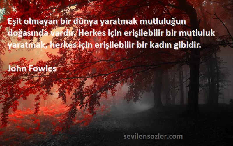 John Fowles Sözleri 
Eşit olmayan bir dünya yaratmak mutluluğun doğasında vardır. Herkes için erişilebilir bir mutluluk yaratmak, herkes için erişilebilir bir kadın gibidir.