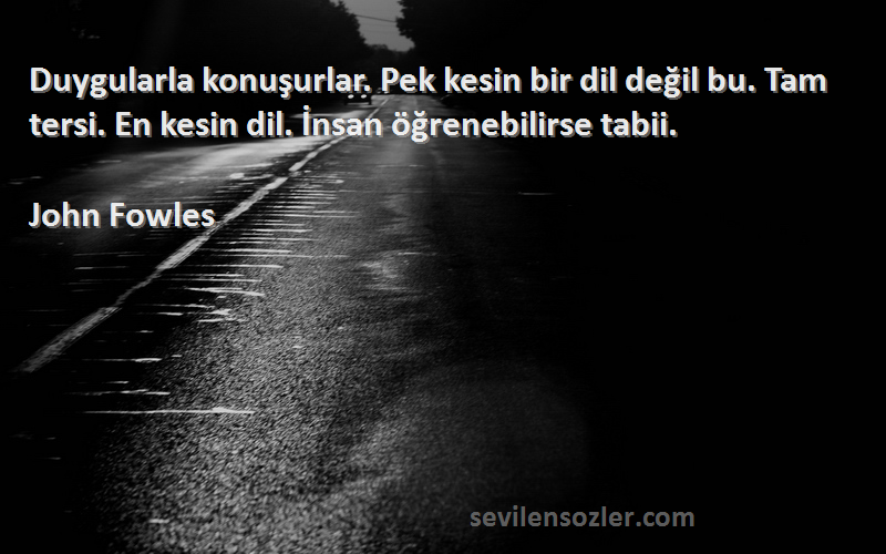 John Fowles Sözleri 
Duygularla konuşurlar. Pek kesin bir dil değil bu. Tam tersi. En kesin dil. İnsan öğrenebilirse tabii.