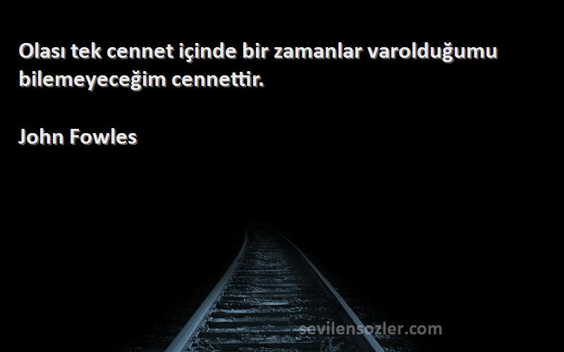 John Fowles Sözleri 
Olası tek cennet içinde bir zamanlar varolduğumu bilemeyeceğim cennettir.