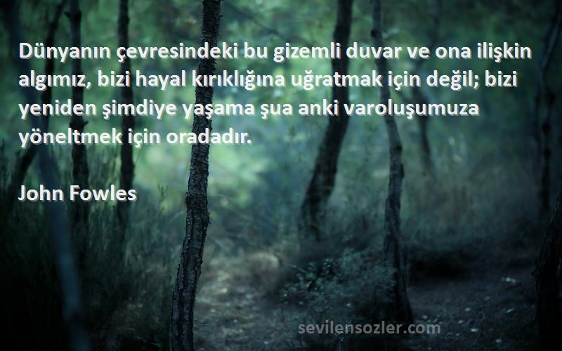 John Fowles Sözleri 
Dünyanın çevresindeki bu gizemli duvar ve ona ilişkin algımız, bizi hayal kırıklığına uğratmak için değil; bizi yeniden şimdiye yaşama şua anki varoluşumuza yöneltmek için oradadır.