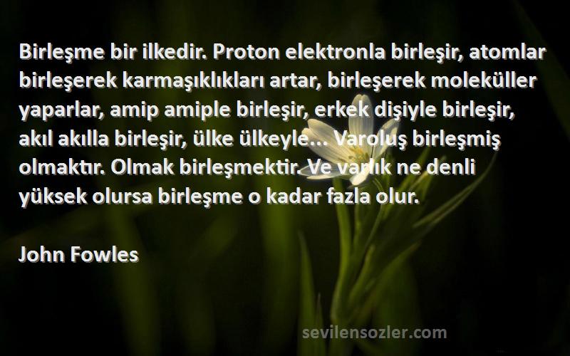 John Fowles Sözleri 
Birleşme bir ilkedir. Proton elektronla birleşir, atomlar birleşerek karmaşıklıkları artar, birleşerek moleküller yaparlar, amip amiple birleşir, erkek dişiyle birleşir, akıl akılla birleşir, ülke ülkeyle... Varoluş birleşmiş olmaktır. Olmak birleşmektir. Ve varlık ne denli yüksek olursa birleşme o kadar fazla olur.