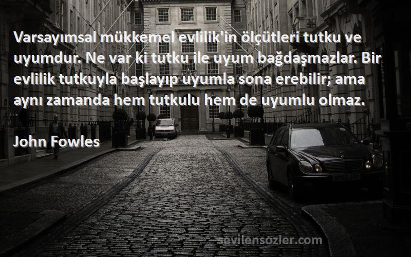 John Fowles Sözleri 
Varsayımsal mükkemel evlilik'in ölçütleri tutku ve uyumdur. Ne var ki tutku ile uyum bağdaşmazlar. Bir evlilik tutkuyla başlayıp uyumla sona erebilir; ama aynı zamanda hem tutkulu hem de uyumlu olmaz.