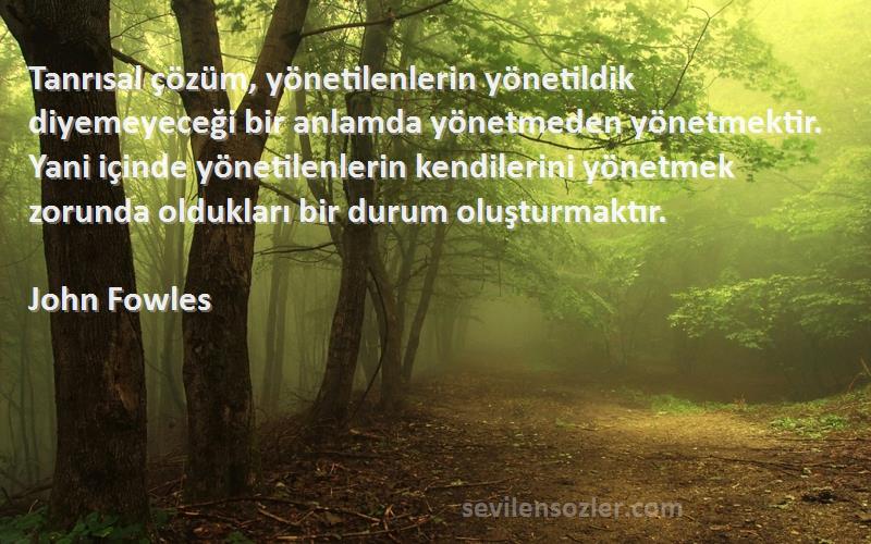 John Fowles Sözleri 
Tanrısal çözüm, yönetilenlerin yönetildik diyemeyeceği bir anlamda yönetmeden yönetmektir. Yani içinde yönetilenlerin kendilerini yönetmek zorunda oldukları bir durum oluşturmaktır.