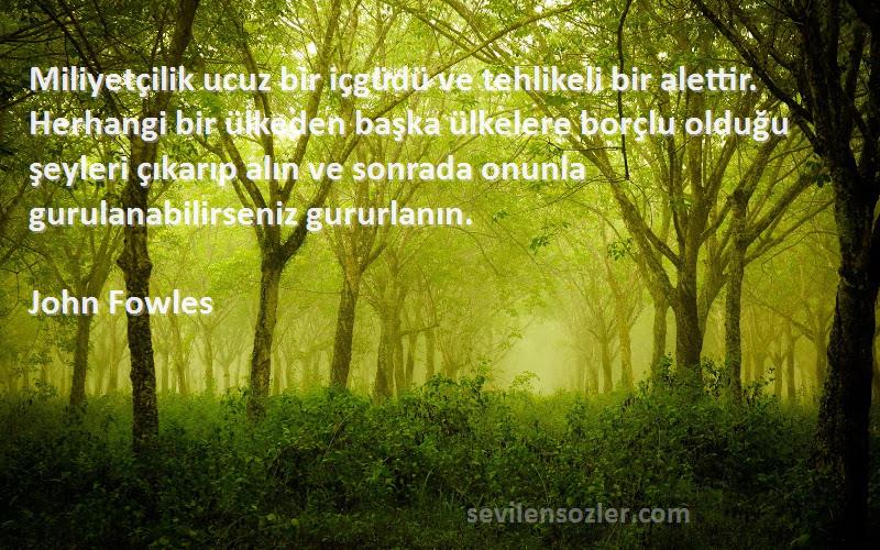 John Fowles Sözleri 
Miliyetçilik ucuz bir içgüdü ve tehlikeli bir alettir. Herhangi bir ülkeden başka ülkelere borçlu olduğu şeyleri çıkarıp alın ve sonrada onunla gurulanabilirseniz gururlanın.