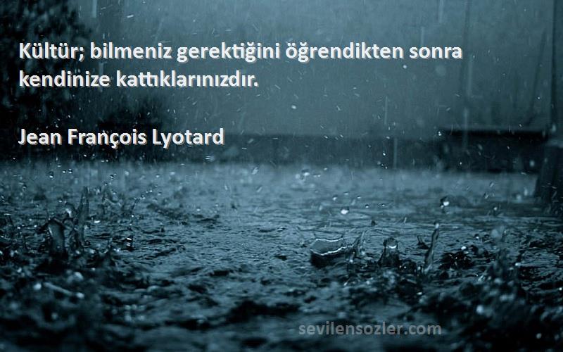 Jean François Lyotard Sözleri 
Kültür; bilmeniz gerektiğini öğrendikten sonra kendinize kattıklarınızdır.