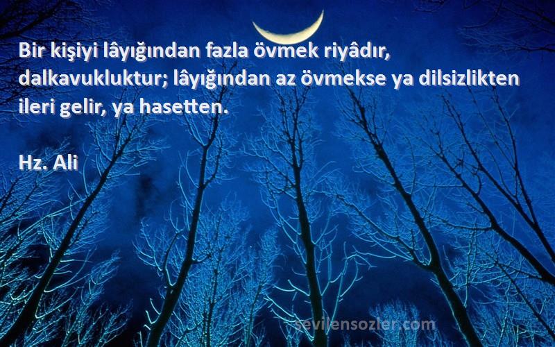 Hz. Ali Sözleri 
Bir kişiyi lâyığından fazla övmek riyâdır, dalkavukluktur; lâyığından az övmekse ya dilsizlikten ileri gelir, ya hasetten.