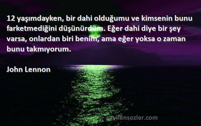 John Lennon Sözleri 
12 yaşımdayken, bir dahi olduğumu ve kimsenin bunu farketmediğini düşünürdüm. Eğer dahi diye bir şey varsa, onlardan biri benim, ama eğer yoksa o zaman bunu takmıyorum.