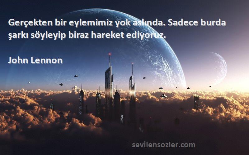 John Lennon Sözleri 
Gerçekten bir eylemimiz yok aslında. Sadece burda şarkı söyleyip biraz hareket ediyoruz.