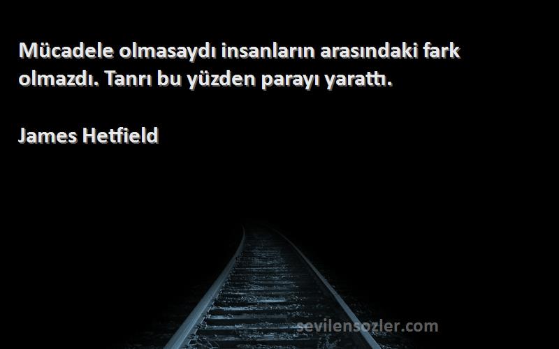 James Hetfield - Mücadele olmasaydı insanların arasındaki fark olmazdı. Tanrı bu yüzden parayı yarattı.