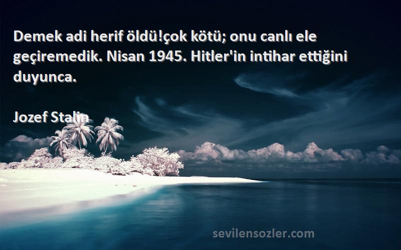 Jozef Stalin Sözleri 
Demek adi herif öldü!çok kötü; onu canlı ele geçiremedik. Nisan 1945. Hitler'in intihar ettiğini duyunca.