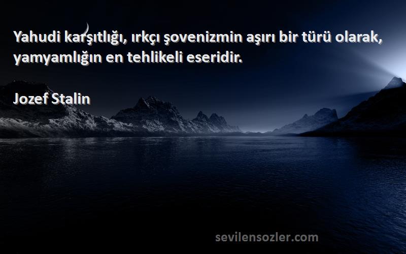 Jozef Stalin Sözleri 
Yahudi karşıtlığı, ırkçı şovenizmin aşırı bir türü olarak, yamyamlığın en tehlikeli eseridir.