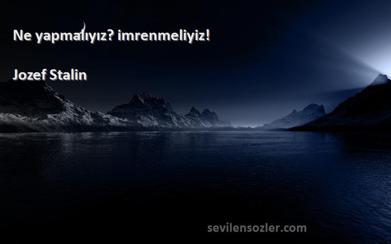 Jozef Stalin Sözleri 
Ne yapmalıyız? imrenmeliyiz!